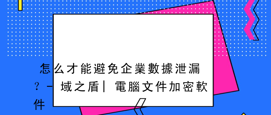 怎么才能避免企業數據泄漏？-域之盾|電腦文件加密軟件